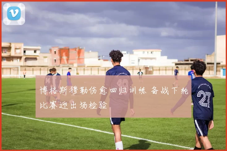博格斯穆勒伤愈回归训练 备战下轮比赛迎出场检验