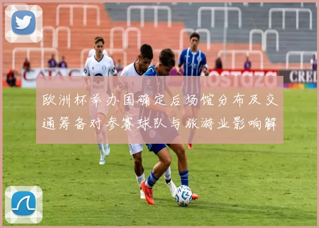 欧洲杯举办国确定后场馆分布及交通筹备对参赛球队与旅游业影响解读