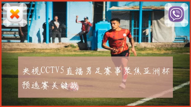 央视CCTV5直播男足赛事聚焦亚洲杯预选赛关键战