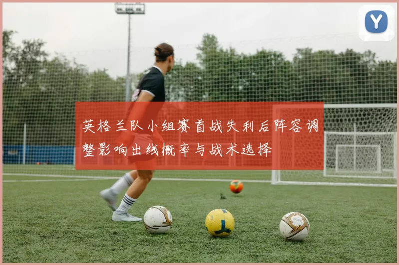 英格兰队小组赛首战失利后阵容调整影响出线概率与战术选择