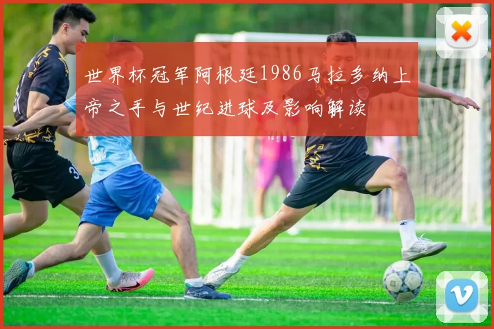世界杯冠军阿根廷1986马拉多纳上帝之手与世纪进球及影响解读