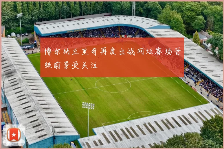 博尔纳丘里奇再度出战网坛赛场晋级前景受关注