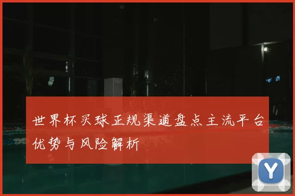 世界杯买球正规渠道盘点主流平台优势与风险解析