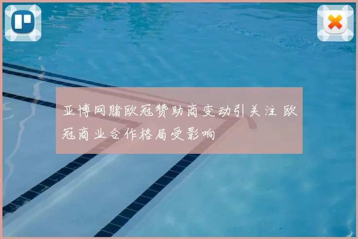亚博网赌欧冠赞助商变动引关注 欧冠商业合作格局受影响