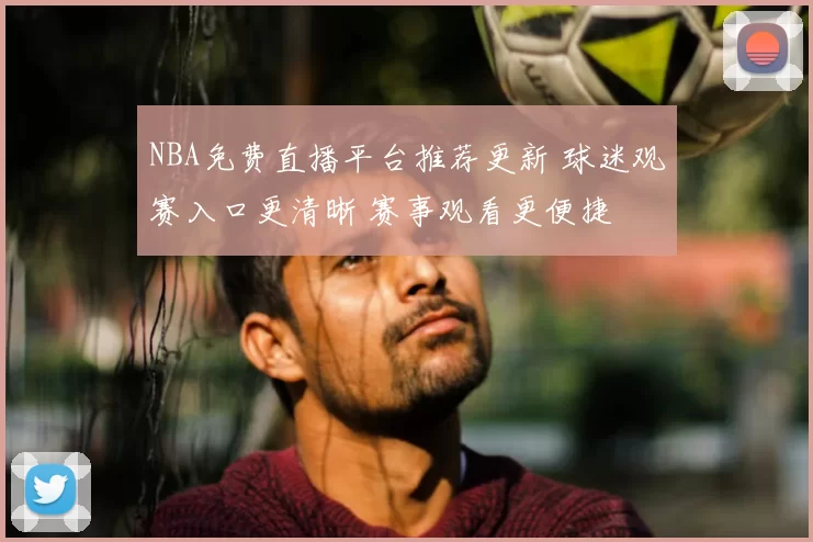 NBA免费直播平台推荐更新 球迷观赛入口更清晰 赛事观看更便捷