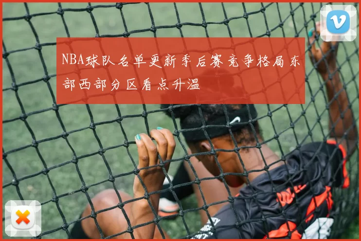 NBA球队名单更新季后赛竞争格局东部西部分区看点升温
