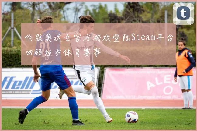 伦敦奥运会官方游戏登陆Steam平台回顾经典体育赛事