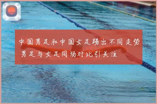 中国男足和中国女足踢出不同走势 男足与女足同场对比引关注