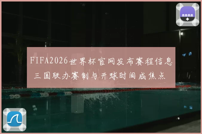 FIFA2026世界杯官网发布赛程信息 三国联办赛制与开球时间成焦点