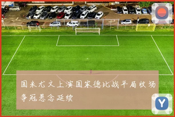 国米尤文上演国家德比战平局收场争冠悬念延续