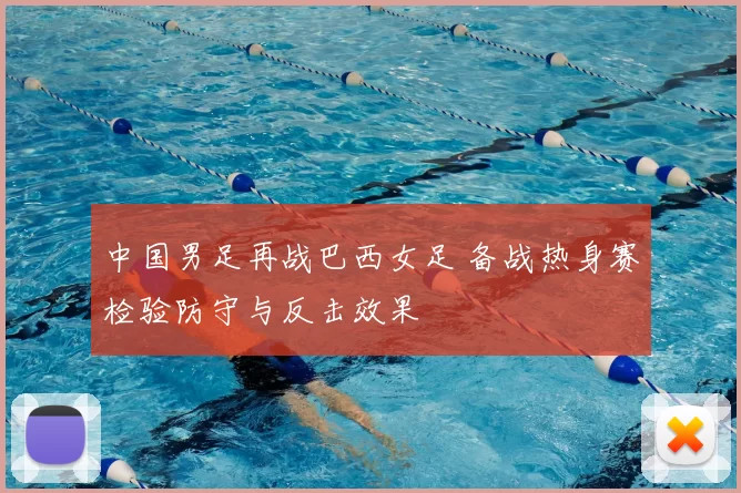 中国男足再战巴西女足 备战热身赛检验防守与反击效果