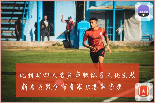 比利时四大名片串联体育文化发展 新看点聚焦布鲁塞尔赛事资源