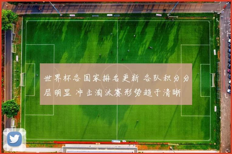 世界杯各国家排名更新 各队积分分层明显 冲击淘汰赛形势趋于清晰