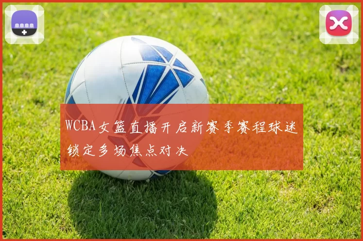 WCBA女篮直播开启新赛季赛程球迷锁定多场焦点对决