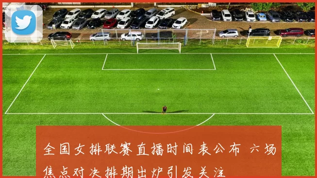 全国女排联赛直播时间表公布 六场焦点对决排期出炉引发关注
