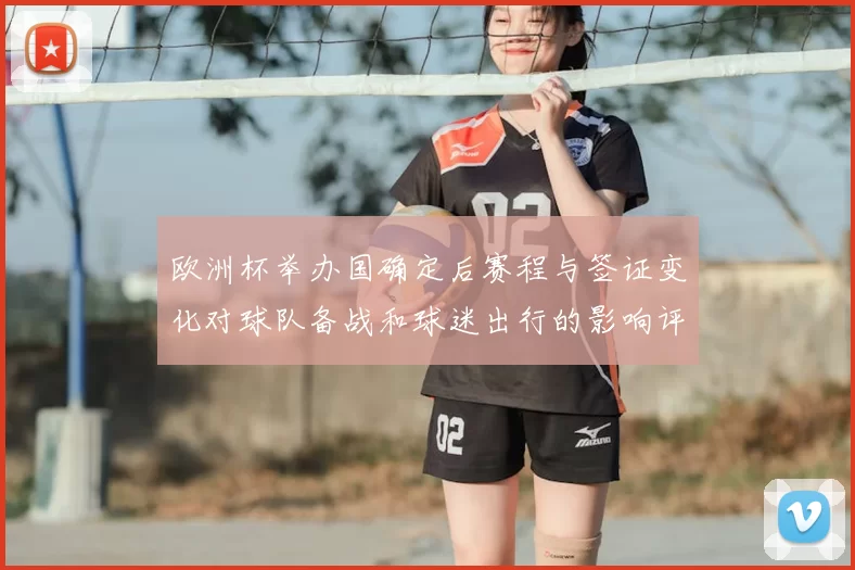 欧洲杯举办国确定后赛程与签证变化对球队备战和球迷出行的影响评估