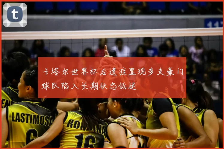卡塔尔世界杯后遗症显现多支豪门球队陷入长期状态低迷
