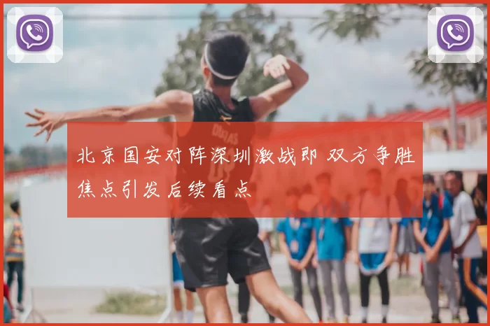 北京国安对阵深圳激战即 双方争胜焦点引发后续看点