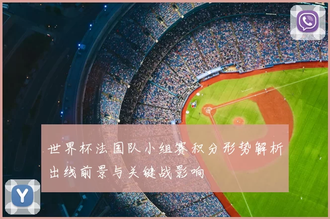 世界杯法国队小组赛积分形势解析出线前景与关键战影响