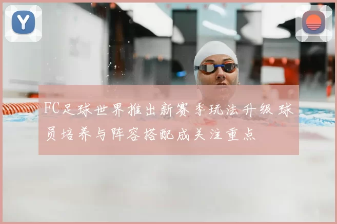 FC足球世界推出新赛季玩法升级 球员培养与阵容搭配成关注重点