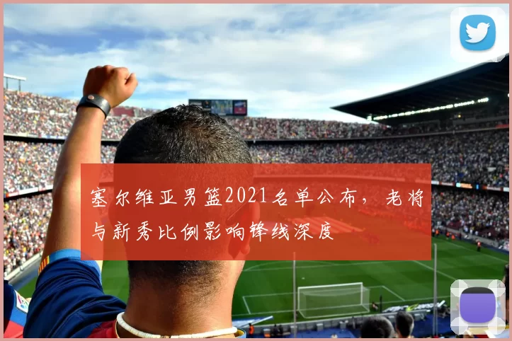 塞尔维亚男篮2021名单公布,老将与新秀比例影响锋线深度