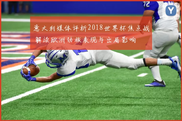 意大利媒体评析2018世界杯焦点战 解读欧洲劲旅表现与出局影响