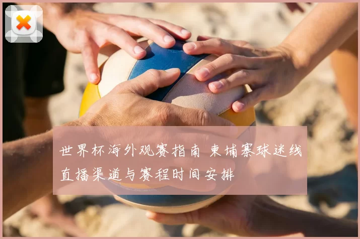 世界杯海外观赛指南 柬埔寨球迷线直播渠道与赛程时间安排