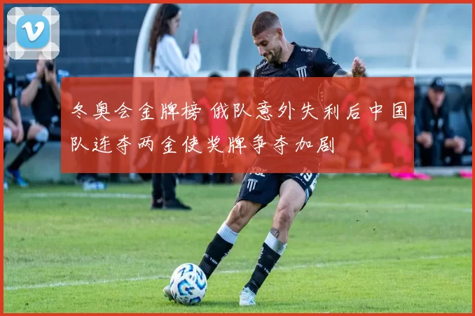 冬奥会金牌榜 俄队意外失利后中国队连夺两金使奖牌争夺加剧