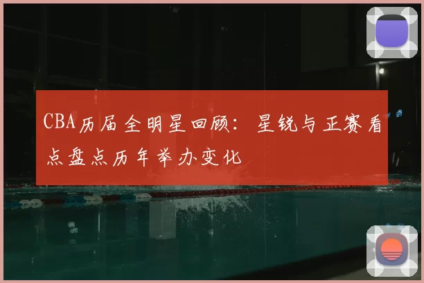 CBA历届全明星回顾：星锐与正赛看点盘点历年举办变化