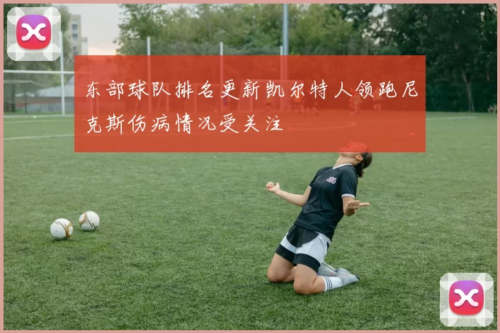 东部球队排名更新凯尔特人领跑尼克斯伤病情况受关注