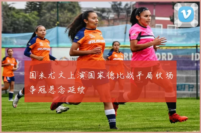 国米尤文上演国家德比战平局收场争冠悬念延续