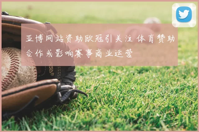亚博网站资助欧冠引关注 体育赞助合作或影响赛事商业运营