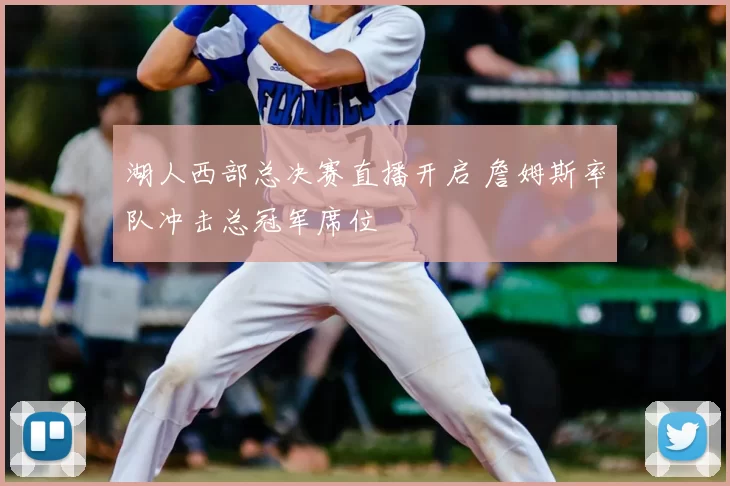 湖人西部总决赛直播开启 詹姆斯率队冲击总冠军席位