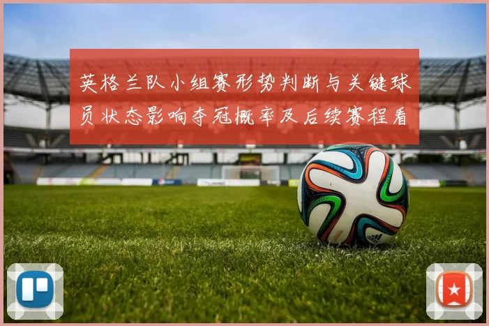 英格兰队小组赛形势判断与关键球员状态影响夺冠概率及后续赛程看点