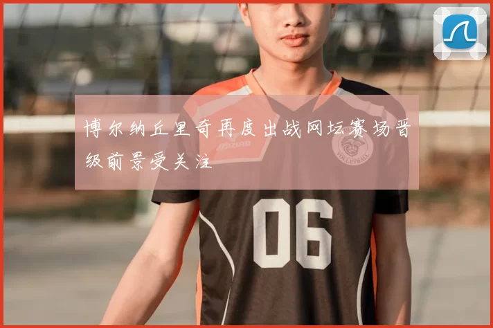 博尔纳丘里奇再度出战网坛赛场晋级前景受关注