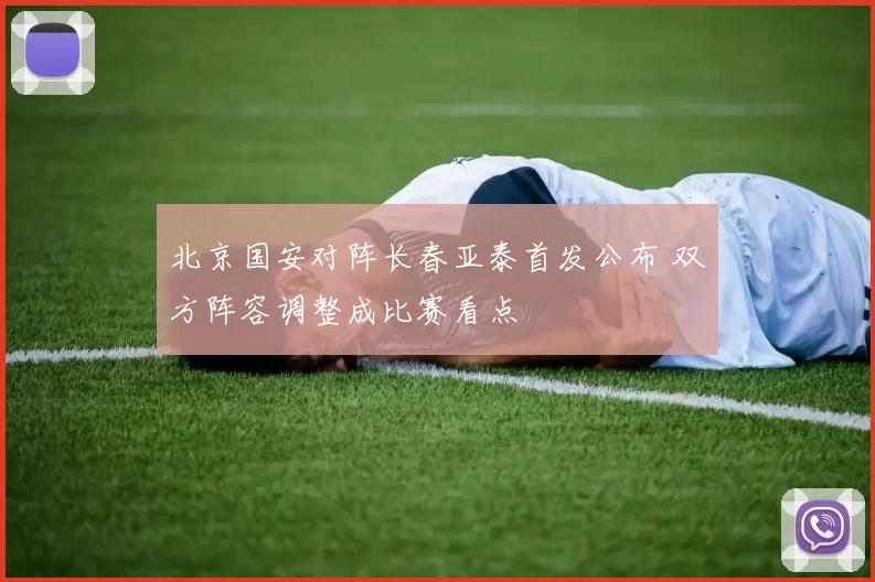 北京国安对阵长春亚泰首发公布 双方阵容调整成比赛看点