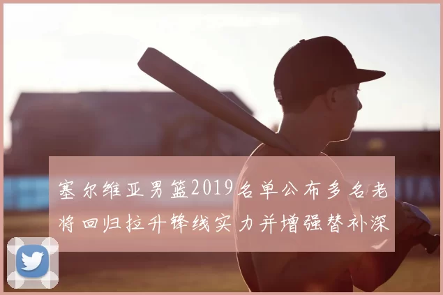 塞尔维亚男篮2019名单公布多名老将回归拉升锋线实力并增强替补深度