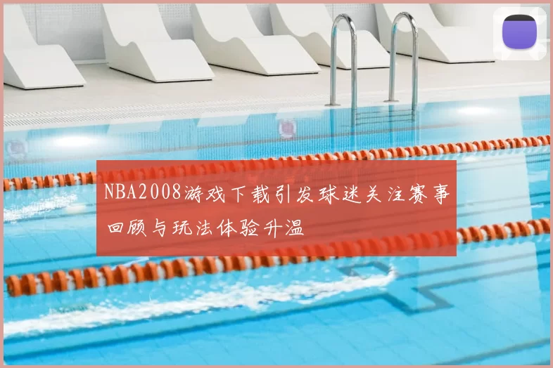 NBA2008游戏下载引发球迷关注赛事回顾与玩法体验升温