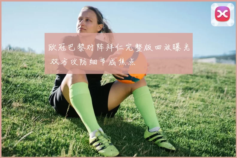 欧冠巴黎对阵拜仁完整版回放曝光 双方攻防细节成焦点