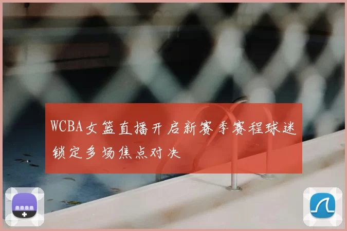 WCBA女篮直播开启新赛季赛程球迷锁定多场焦点对决