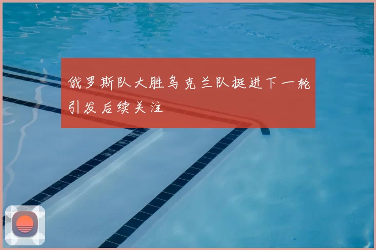 俄罗斯队大胜乌克兰队挺进下一轮引发后续关注
