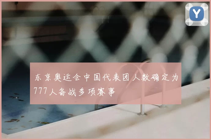 东京奥运会中国代表团人数确定为777人备战多项赛事