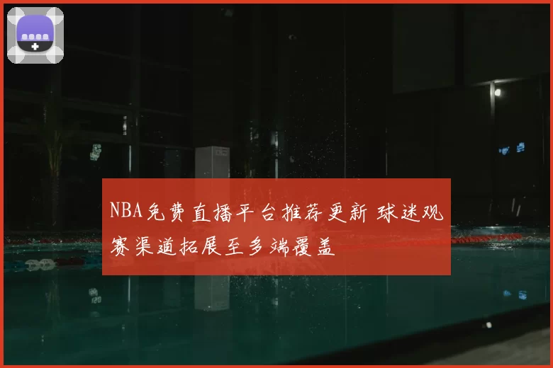 NBA免费直播平台推荐更新 球迷观赛渠道拓展至多端覆盖