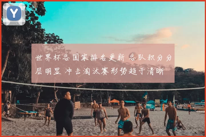世界杯各国家排名更新 各队积分分层明显 冲击淘汰赛形势趋于清晰