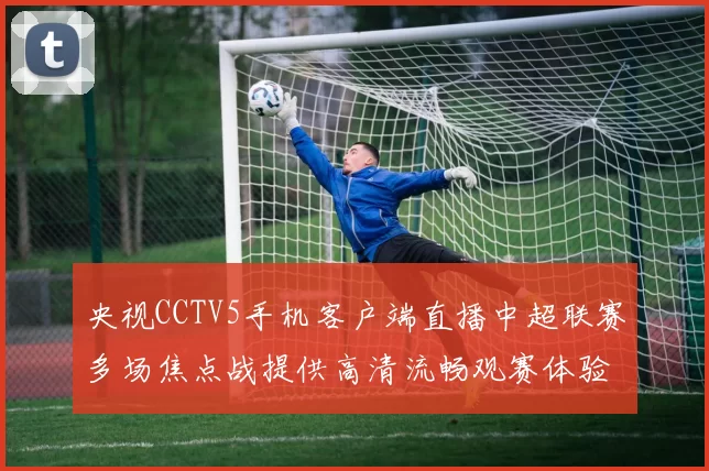 央视CCTV5手机客户端直播中超联赛多场焦点战提供高清流畅观赛体验