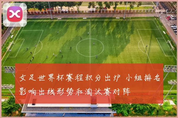 女足世界杯赛程积分出炉 小组排名影响出线形势和淘汰赛对阵