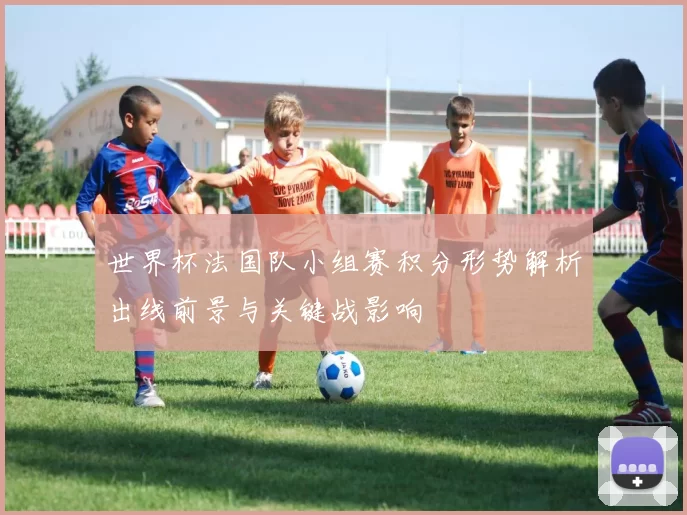 世界杯法国队小组赛积分形势解析出线前景与关键战影响