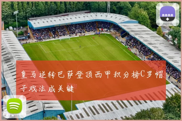 皇马逆转巴萨登顶西甲积分榜C罗帽子戏法成关键