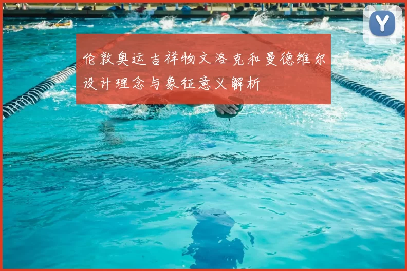 伦敦奥运吉祥物文洛克和曼德维尔设计理念与象征意义解析