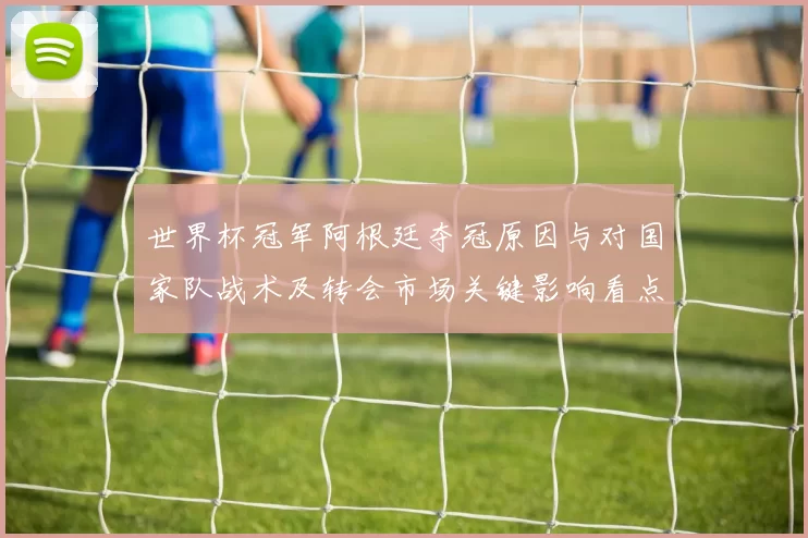 世界杯冠军阿根廷夺冠原因与对国家队战术及转会市场关键影响看点